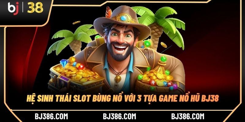 Hệ sinh thái slot bùng nổ với 3 tựa game nổ hũ BJ38 Hệ sinh thái slot bùng nổ với 3 tựa game nổ hũ BJ38