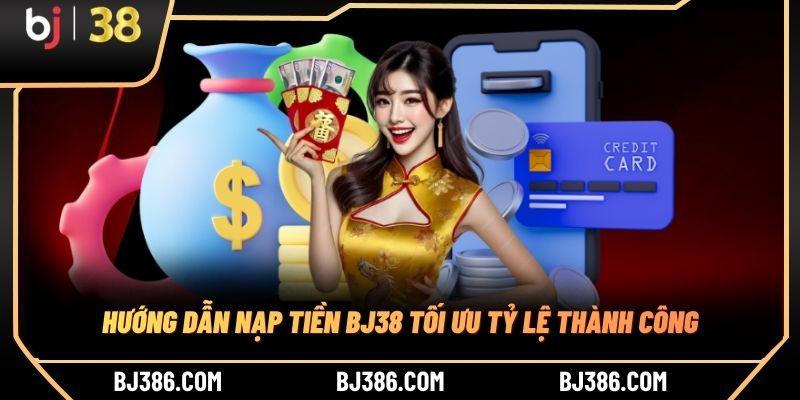Hướng dẫn nạp tiền BJ38 tối ưu tỷ lệ thành công