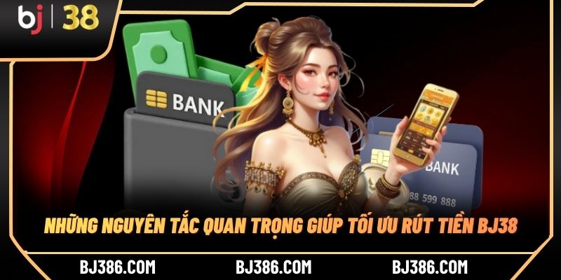 Những nguyên tắc quan trọng giúp tối ưu rút tiền BJ38