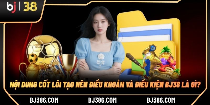 Nội dung cốt lõi tạo nên điều khoản và điều kiện BJ38 là gì? Nội dung cốt lõi tạo nên điều khoản và điều kiện BJ38 là gì?