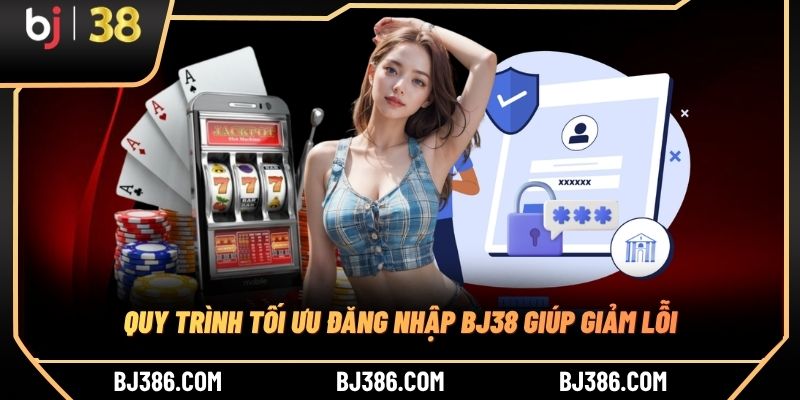 Quy trình tối ưu đăng nhập BJ38 giúp giảm lỗi